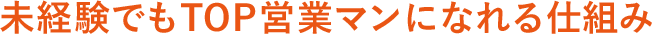 未経験でもTOP営業マンになれる仕組み